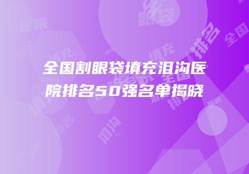 全国割眼袋填充泪沟医院排名50强名单揭晓