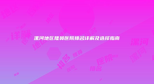 漯河地区隆鼻医院排名详解及选择指南