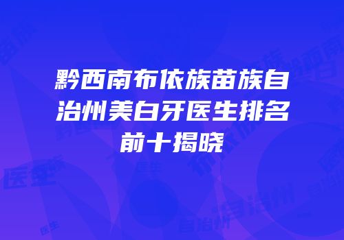 黔西南布依族苗族自治州美白牙医生排名前十揭晓