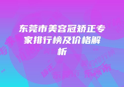东莞市美容冠矫正专家排行榜及价格解析
