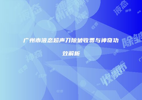 广州市液态超声刀除皱收费与神奇功效解析