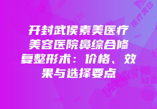 开封武侯素美医疗美容医院鼻综合修复整形术：价格、效果与选择要点