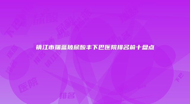 镇江市瑞蓝玻尿酸丰下巴医院排名前十盘点