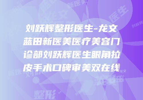 刘跃辉整形医生-龙文蓝田新医美医疗美容门诊部刘跃辉医生眼角拉皮手术口碑审美双在线