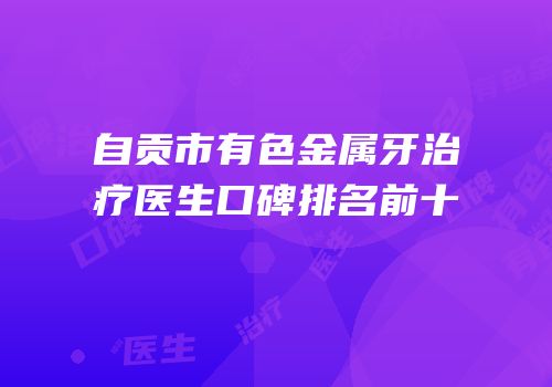 自贡市有色金属牙治疗医生口碑排名前十