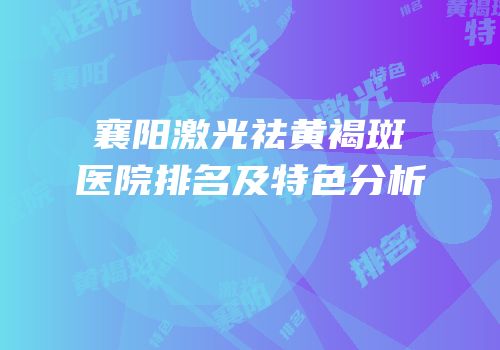 襄阳激光祛黄褐斑医院排名及特色分析