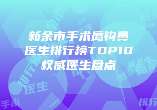 新余市手术鹰钩鼻医生排行榜TOP10权威医生盘点