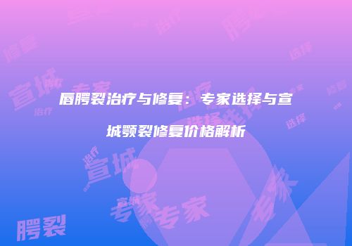 唇腭裂治疗与修复：专家选择与宣城颚裂修复价格解析