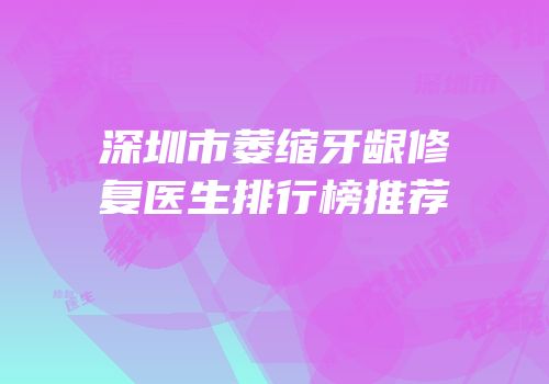 深圳市萎缩牙龈修复医生排行榜推荐