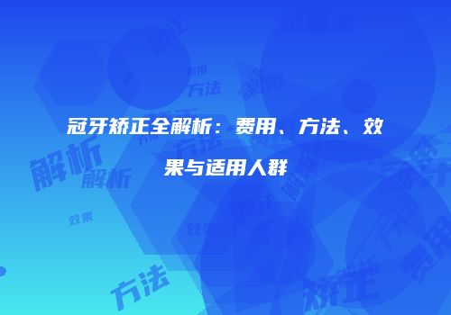 冠牙矫正全解析：费用、方法、效果与适用人群