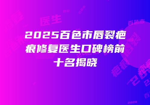 2025百色市唇裂疤痕修复医生口碑榜前十名揭晓