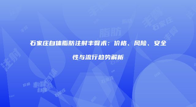 石家庄自体脂肪注射丰臀术：价格、风险、安全性与流行趋势解析