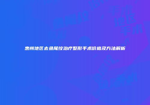 惠州地区去鱼尾纹治疗整形手术价格及方法解析