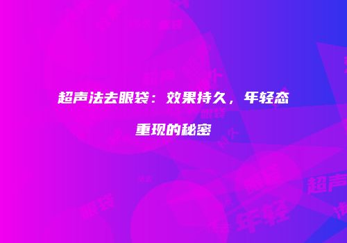 超声法去眼袋：效果持久，年轻态重现的秘密