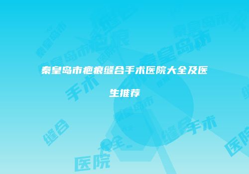 秦皇岛市疤痕缝合手术医院大全及医生推荐