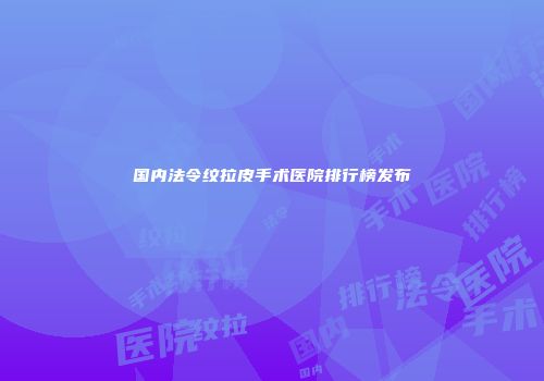 国内法令纹拉皮手术医院排行榜发布