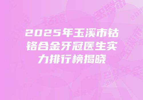 2025年玉溪市钴铬合金牙冠医生实力排行榜揭晓