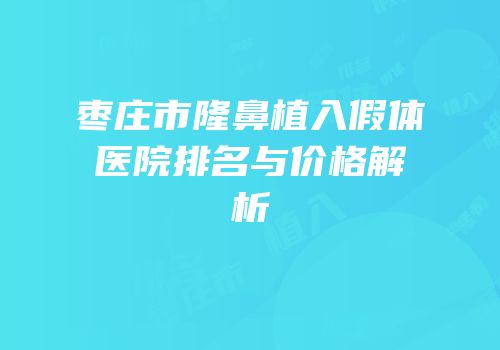 枣庄市隆鼻植入假体医院排名与价格解析