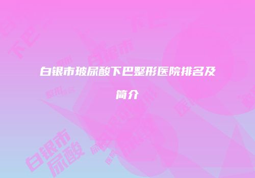 白银市玻尿酸下巴整形医院排名及简介
