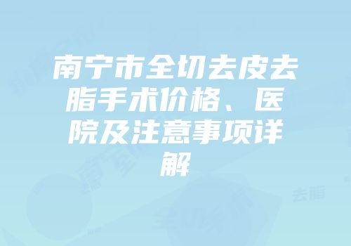 南宁市全切去皮去脂手术价格、医院及注意事项详解