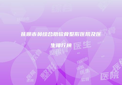 抚顺市鼻综合肋软骨整形医院及医生排行榜