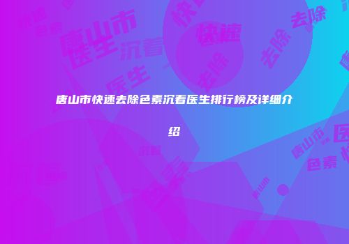 唐山市快速去除色素沉着医生排行榜及详细介绍