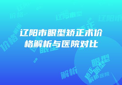 辽阳市眼型矫正术价格解析与医院对比