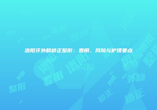 洛阳牙外翻矫正整形：费用、风险与护理要点