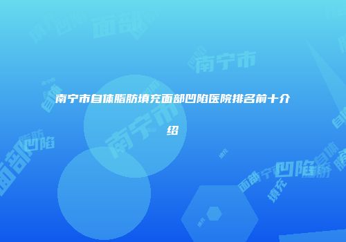 南宁市自体脂肪填充面部凹陷医院排名前十介绍