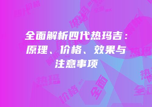 全面解析四代热玛吉：原理、价格、效果与注意事项