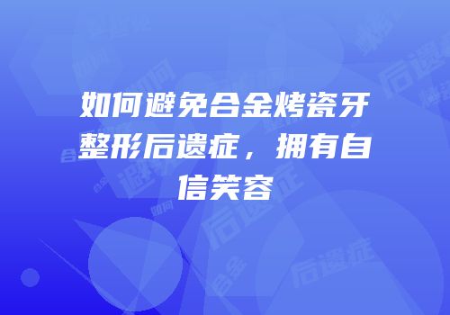如何避免合金烤瓷牙整形后遗症，拥有自信笑容