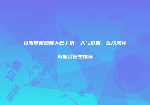 资阳市微创隆下巴手术：人气价格、医院测评与知名医生推荐