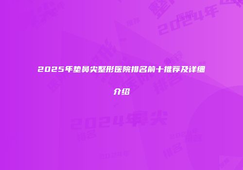 2025年垫鼻尖整形医院排名前十推荐及详细介绍