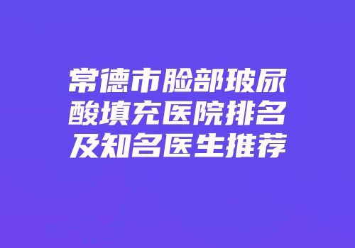 常德市脸部玻尿酸填充医院排名及知名医生推荐