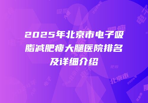2025年北京市电子吸脂减肥瘦大腿医院排名及详细介绍