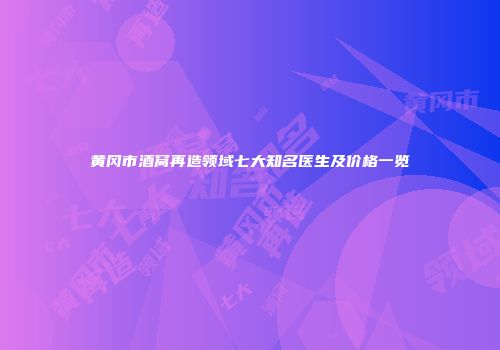 黄冈市酒窝再造领域七大知名医生及价格一览