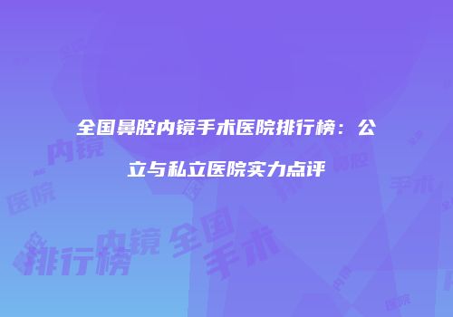 全国鼻腔内镜手术医院排行榜：公立与私立医院实力点评