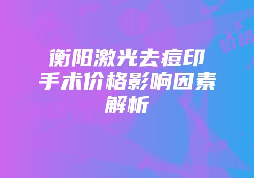 衡阳激光去痘印手术价格影响因素解析