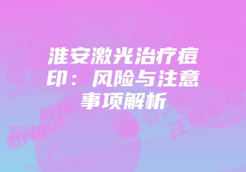 淮安激光治疗痘印：风险与注意事项解析