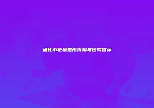 通化市疤痕整形价格与医院推荐