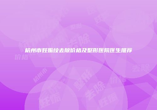 杭州市妊娠纹去除价格及整形医院医生推荐
