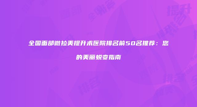 全国面部微拉美提升术医院排名前50名推荐：您的美丽蜕变指南