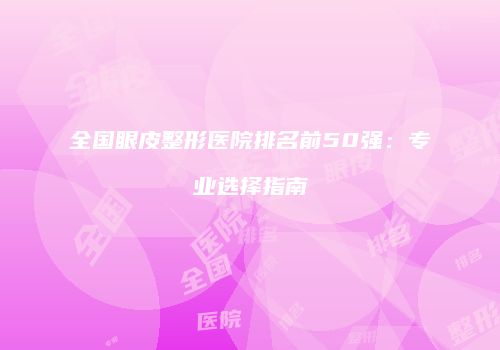 全国眼皮整形医院排名前50强：专业选择指南