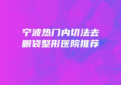 宁波热门内切法去眼袋整形医院推荐