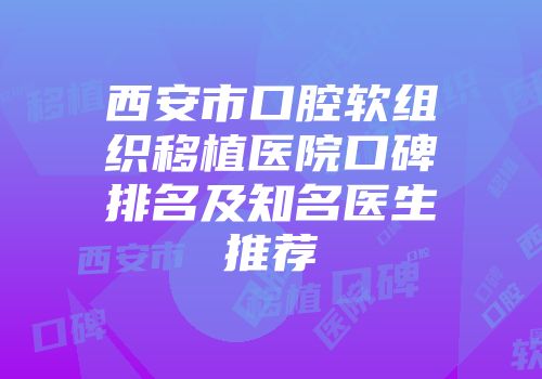 西安市口腔软组织移植医院口碑排名及知名医生推荐