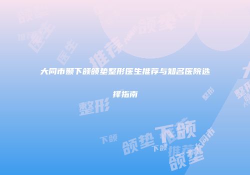 大同市颞下颌颌垫整形医生推荐与知名医院选择指南