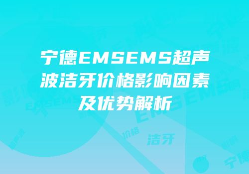 宁德EMSEMS超声波洁牙价格影响因素及优势解析