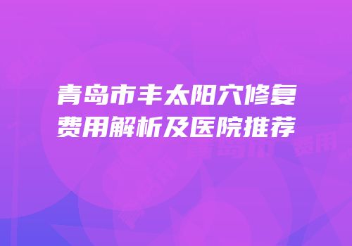 青岛市丰太阳穴修复费用解析及医院推荐