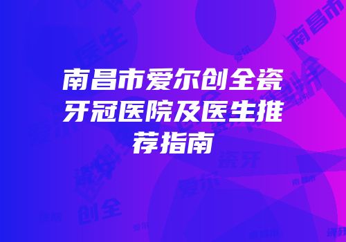 南昌市爱尔创全瓷牙冠医院及医生推荐指南