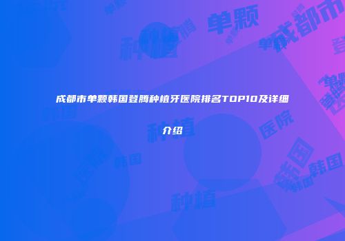 成都市单颗韩国登腾种植牙医院排名TOP10及详细介绍